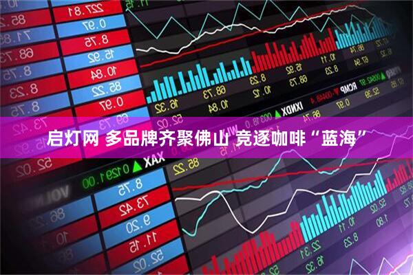 启灯网 多品牌齐聚佛山 竞逐咖啡“蓝海”