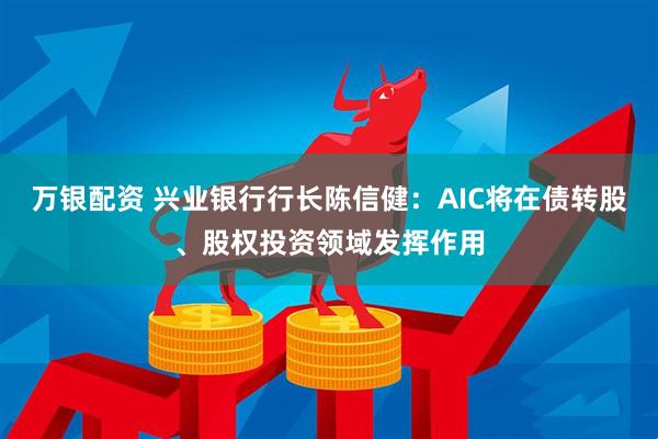 万银配资 兴业银行行长陈信健：AIC将在债转股、股权投资领域发挥作用