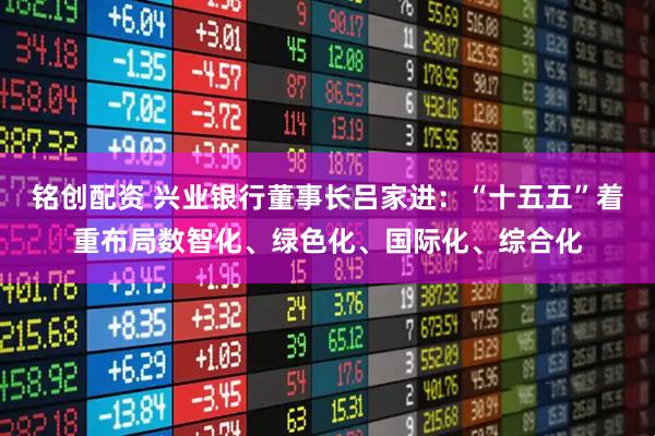 铭创配资 兴业银行董事长吕家进：“十五五”着重布局数智化、绿色化、国际化、综合化