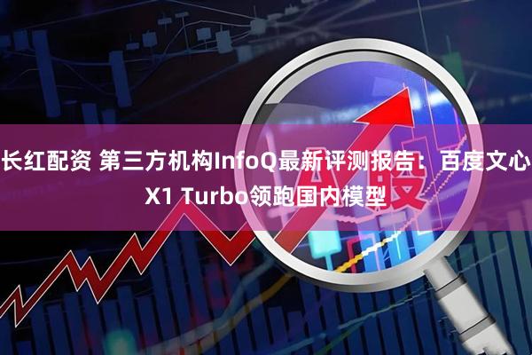 长红配资 第三方机构InfoQ最新评测报告：百度文心X1 Turbo领跑国内模型