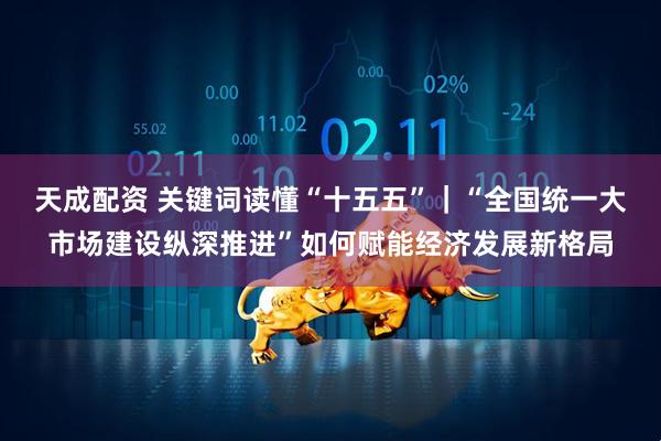 天成配资 关键词读懂“十五五”|“全国统一大市场建设纵深推进”如何赋能经济发展新格局