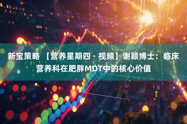 新宝策略 【营养星期四 · 视频】谢颖博士：临床营养科在肥胖MDT中的核心价值