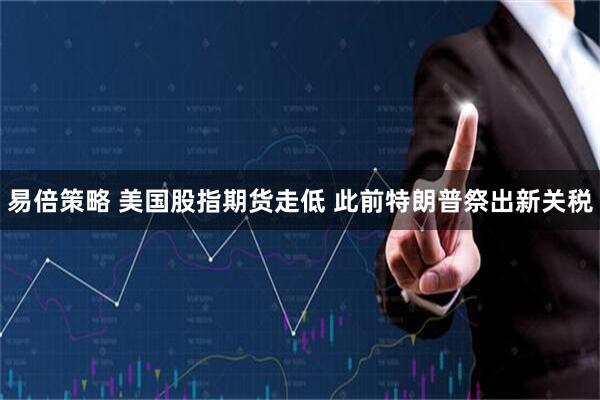 易倍策略 美国股指期货走低 此前特朗普祭出新关税