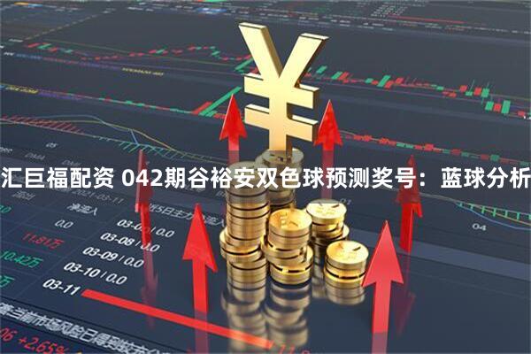 汇巨福配资 042期谷裕安双色球预测奖号：蓝球分析