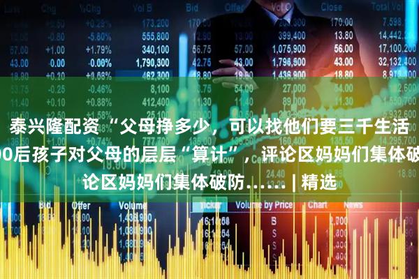 泰兴隆配资 “父母挣多少，可以找他们要三千生活费？”：刷到00后孩子对父母的层层“算计”，评论区妈妈们集体破防…… | 精选