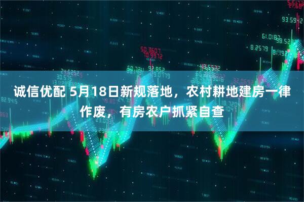 诚信优配 5月18日新规落地，农村耕地建房一律作废，有房农户抓紧自查