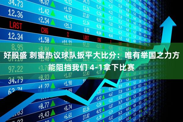 好股盛 刺蜜热议球队扳平大比分：唯有举国之力方能阻挡我们 4-1拿下比赛